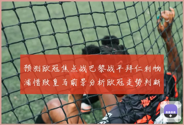 预测欧冠焦点战巴黎战平拜仁利物浦惜败皇马前景分析欧冠走势判断